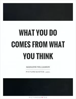 What you do comes from what you think Picture Quote #1