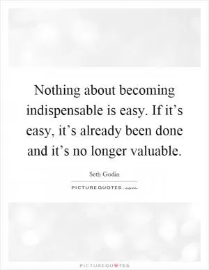 Nothing about becoming indispensable is easy. If it’s easy, it’s already been done and it’s no longer valuable Picture Quote #1