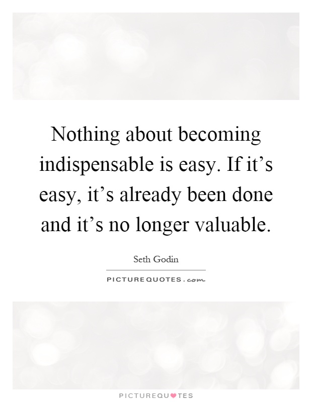 Nothing about becoming indispensable is easy. If it's easy, it's already been done and it's no longer valuable Picture Quote #1