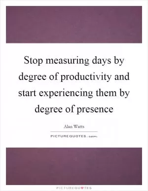 Stop measuring days by degree of productivity and start experiencing them by degree of presence Picture Quote #1