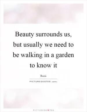 Beauty surrounds us, but usually we need to be walking in a garden to know it Picture Quote #1