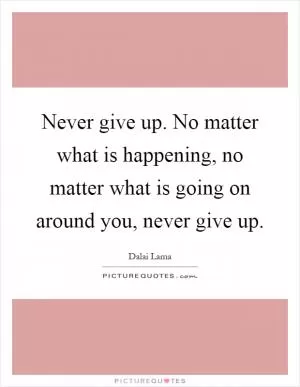 Never give up. No matter what is happening, no matter what is going on around you, never give up Picture Quote #1