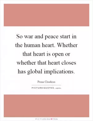 So war and peace start in the human heart. Whether that heart is open or whether that heart closes has global implications Picture Quote #1