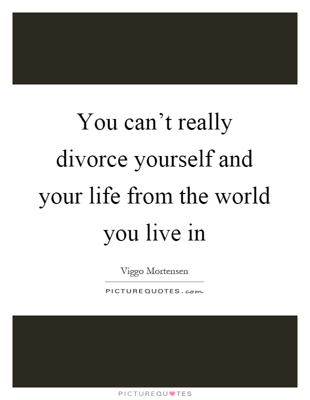 You can't really divorce yourself and your life from the world you live in Picture Quote #1