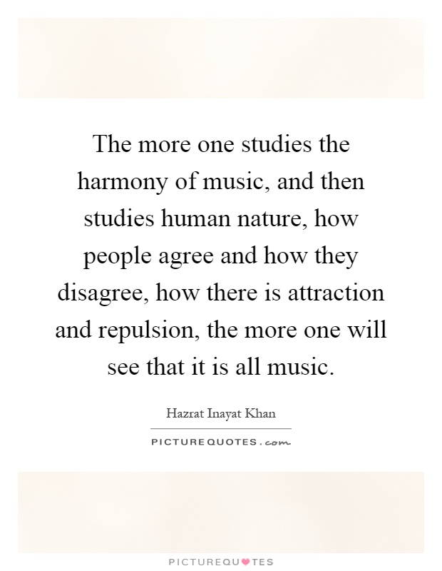 The more one studies the harmony of music, and then studies human nature, how people agree and how they disagree, how there is attraction and repulsion, the more one will see that it is all music Picture Quote #1