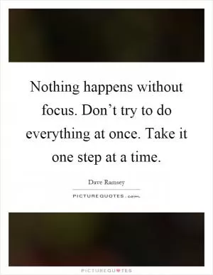 Nothing happens without focus. Don’t try to do everything at once. Take it one step at a time Picture Quote #1