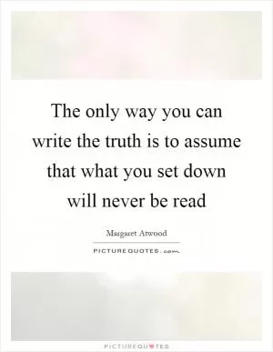 The only way you can write the truth is to assume that what you set down will never be read Picture Quote #1