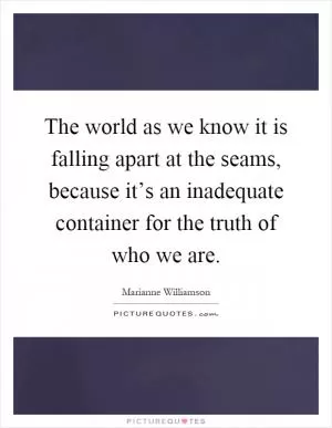 The world as we know it is falling apart at the seams, because it’s an inadequate container for the truth of who we are Picture Quote #1