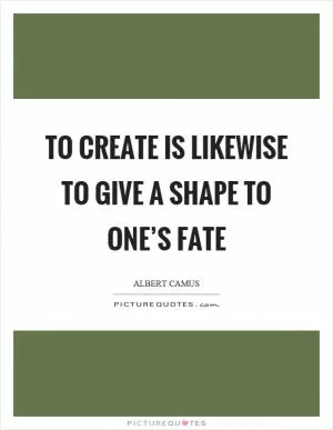 To create is likewise to give a shape to one’s fate Picture Quote #1