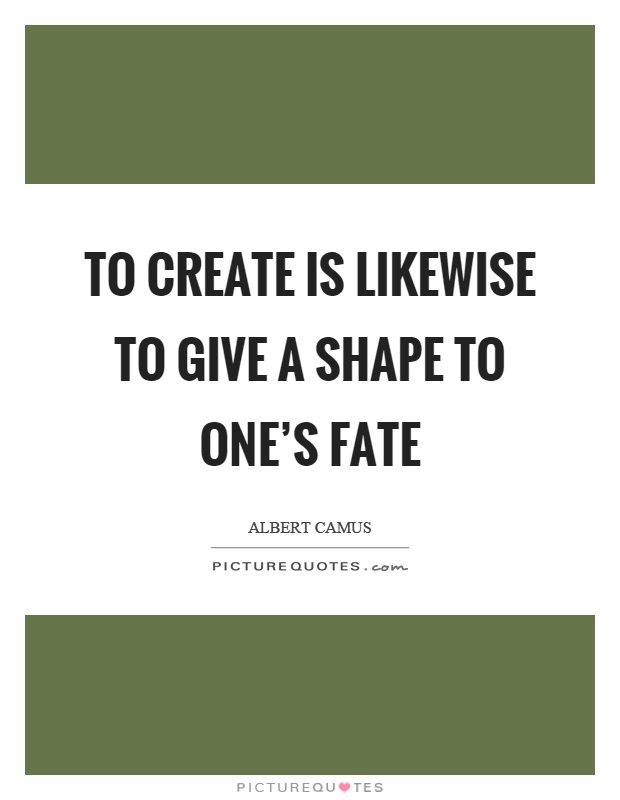 To create is likewise to give a shape to one's fate Picture Quote #1