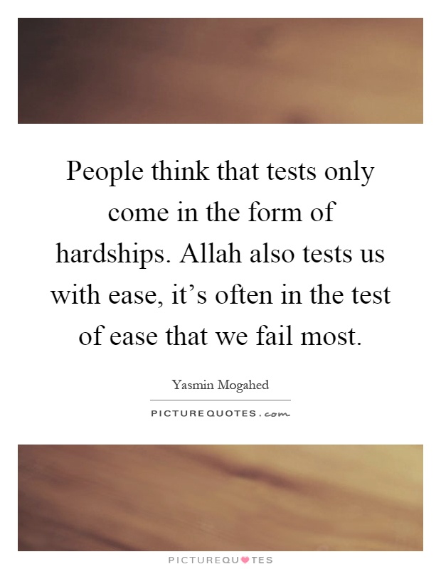 People think that tests only come in the form of hardships. Allah also tests us with ease, it's often in the test of ease that we fail most Picture Quote #1