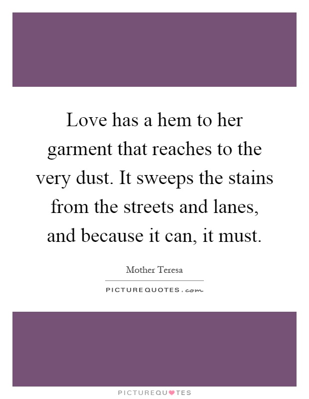 Love has a hem to her garment that reaches to the very dust. It sweeps the stains from the streets and lanes, and because it can, it must Picture Quote #1