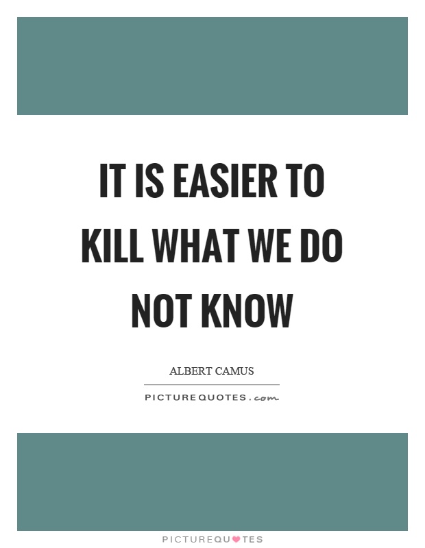 It is easier to kill what we do not know Picture Quote #1