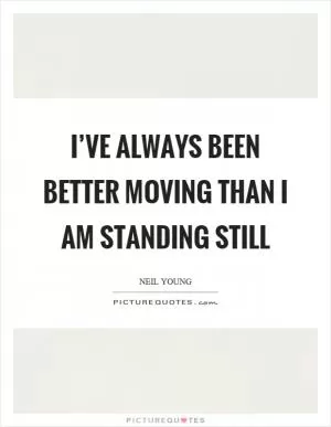 I’ve always been better moving than I am standing still Picture Quote #1