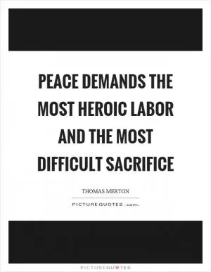 Peace demands the most heroic labor and the most difficult sacrifice Picture Quote #1