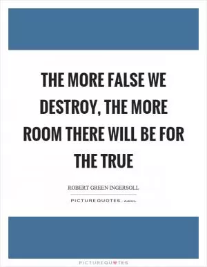 The more false we destroy, the more room there will be for the true Picture Quote #1