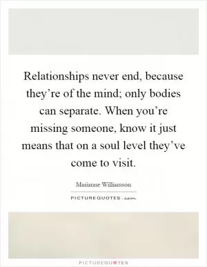 Relationships never end, because they’re of the mind; only bodies can separate. When you’re missing someone, know it just means that on a soul level they’ve come to visit Picture Quote #1