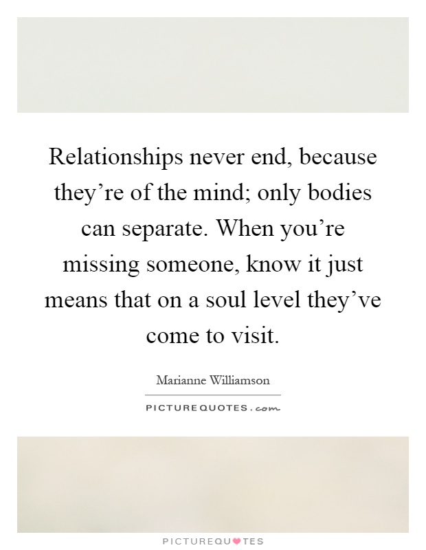 Relationships never end, because they're of the mind; only bodies can separate. When you're missing someone, know it just means that on a soul level they've come to visit Picture Quote #1