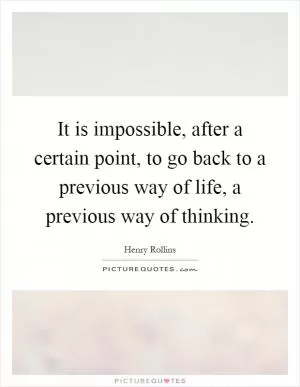 It is impossible, after a certain point, to go back to a previous way of life, a previous way of thinking Picture Quote #1