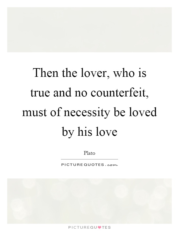 Then the lover, who is true and no counterfeit, must of necessity be loved by his love Picture Quote #1