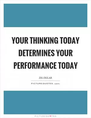 Your thinking today determines your performance today Picture Quote #1
