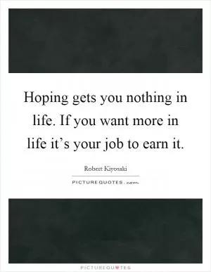 Hoping gets you nothing in life. If you want more in life it’s your job to earn it Picture Quote #1