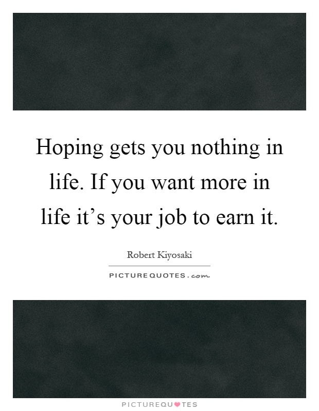 Hoping gets you nothing in life. If you want more in life it's your job to earn it Picture Quote #1