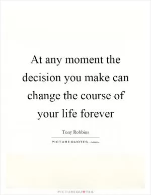 At any moment the decision you make can change the course of your life forever Picture Quote #1