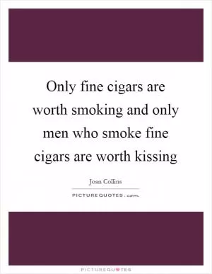 Only fine cigars are worth smoking and only men who smoke fine cigars are worth kissing Picture Quote #1