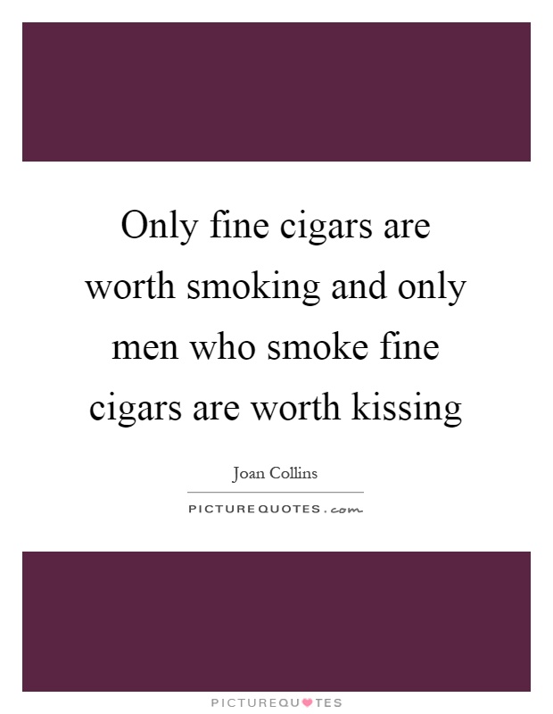 Only fine cigars are worth smoking and only men who smoke fine cigars are worth kissing Picture Quote #1