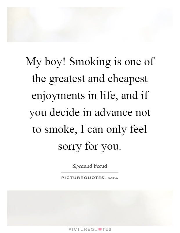 My boy! Smoking is one of the greatest and cheapest enjoyments in life, and if you decide in advance not to smoke, I can only feel sorry for you Picture Quote #1