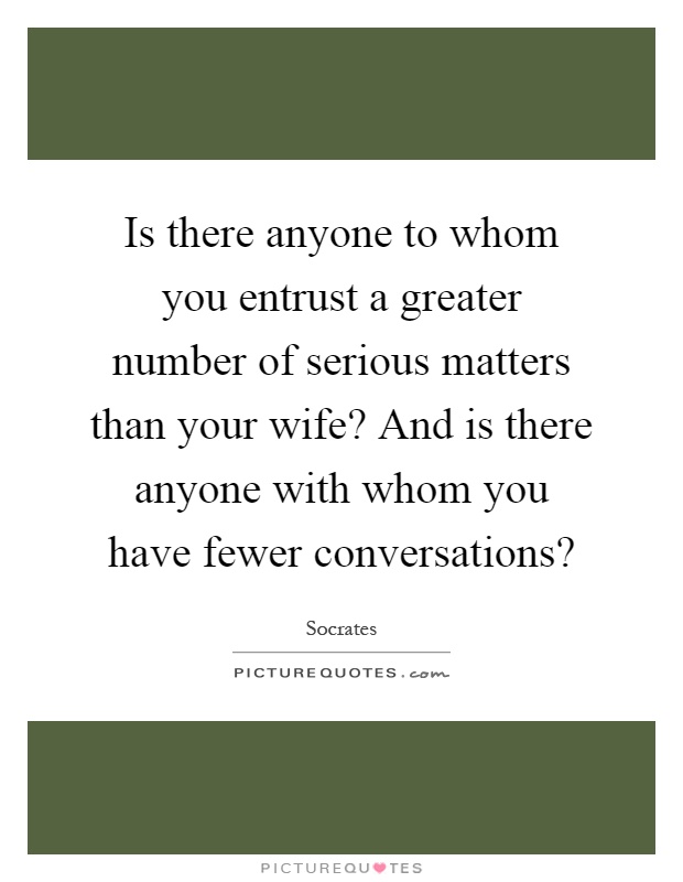 Is there anyone to whom you entrust a greater number of serious matters than your wife? And is there anyone with whom you have fewer conversations? Picture Quote #1