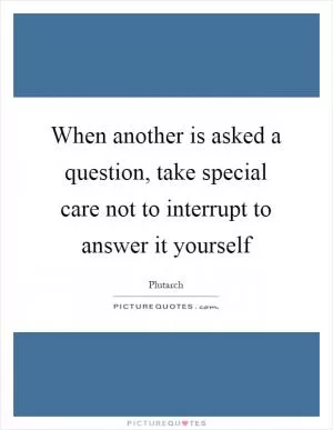When another is asked a question, take special care not to interrupt to answer it yourself Picture Quote #1