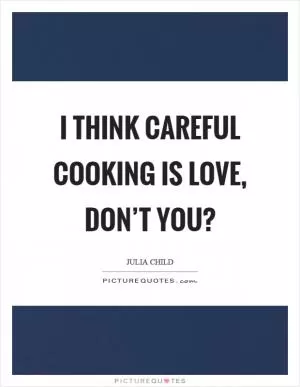 I think careful cooking is love, don’t you? Picture Quote #1