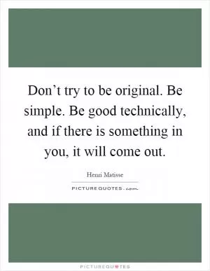 Don’t try to be original. Be simple. Be good technically, and if there is something in you, it will come out Picture Quote #1
