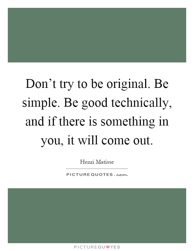 Don't try to be original. Be simple. Be good technically, and if there is something in you, it will come out Picture Quote #1