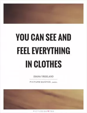 You can see and feel everything in clothes Picture Quote #1