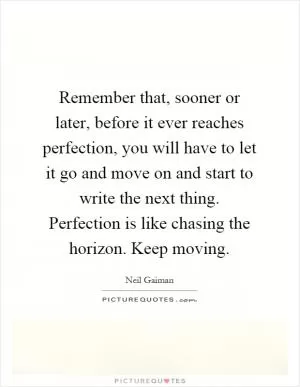 Remember that, sooner or later, before it ever reaches perfection, you will have to let it go and move on and start to write the next thing. Perfection is like chasing the horizon. Keep moving Picture Quote #1