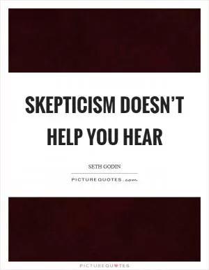 Skepticism doesn’t help you hear Picture Quote #1