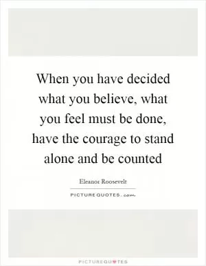 When you have decided what you believe, what you feel must be done, have the courage to stand alone and be counted Picture Quote #1