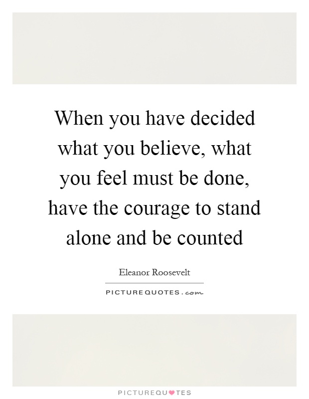 When you have decided what you believe, what you feel must be done, have the courage to stand alone and be counted Picture Quote #1