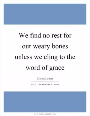 We find no rest for our weary bones unless we cling to the word of grace Picture Quote #1