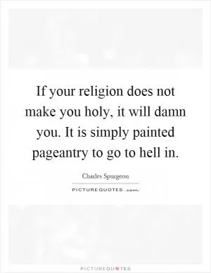 If your religion does not make you holy, it will damn you. It is simply painted pageantry to go to hell in Picture Quote #1