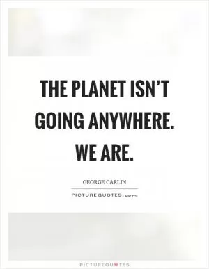 The planet isn’t going anywhere. We are Picture Quote #1