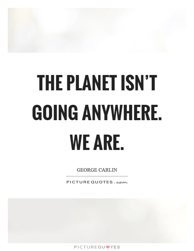 The planet isn't going anywhere. We are Picture Quote #1