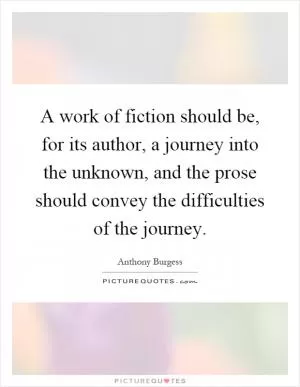 A work of fiction should be, for its author, a journey into the unknown, and the prose should convey the difficulties of the journey Picture Quote #1