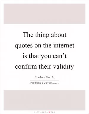 The thing about quotes on the internet is that you can’t confirm their validity Picture Quote #1