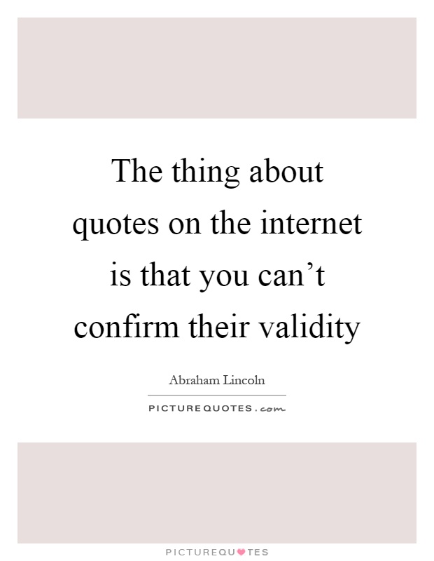 The thing about quotes on the internet is that you can't confirm their validity Picture Quote #1