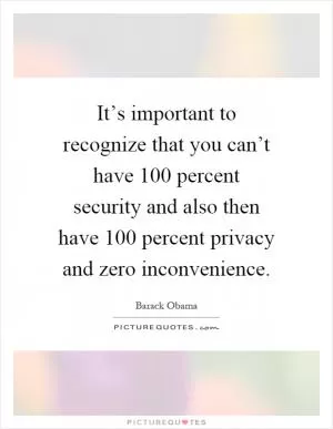It’s important to recognize that you can’t have 100 percent security and also then have 100 percent privacy and zero inconvenience Picture Quote #1