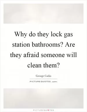 Why do they lock gas station bathrooms? Are they afraid someone will clean them? Picture Quote #1